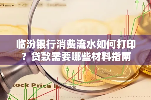 临汾银行消费流水如何打印?贷款需要哪些材料指南