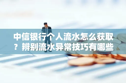 中信银行个人流水怎么获取?辨别流水异常技巧有哪些?