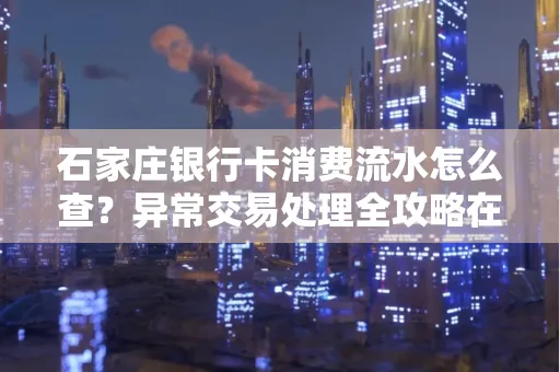 石家庄银行卡消费流水怎么查?异常交易处理全攻略在这里!