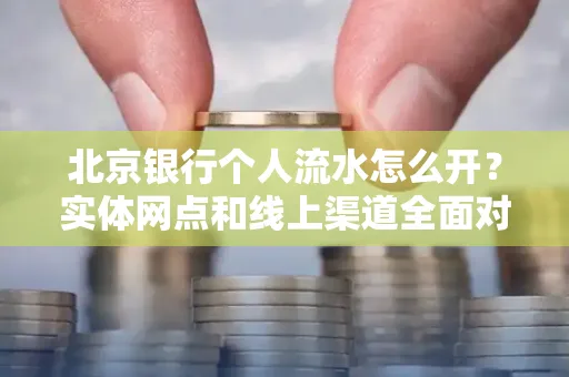 北京银行个人流水怎么开?实体网点和线上渠道全面对比,这些坑千万别踩