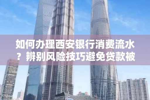 如何办理西安银行消费流水?辨别风险技巧避免贷款被拒