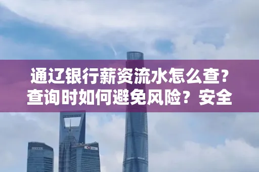通辽银行薪资流水怎么查?查询时如何避免风险?安全方法揭秘!