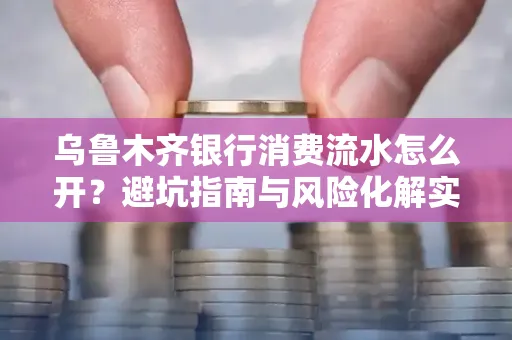 乌鲁木齐银行消费流水怎么开?避坑指南与风险化解实操