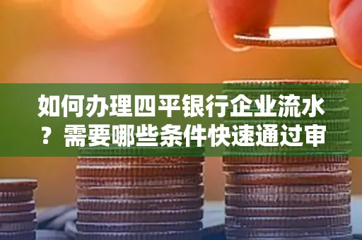 如何办理四平银行企业流水?需要哪些条件快速通过审核