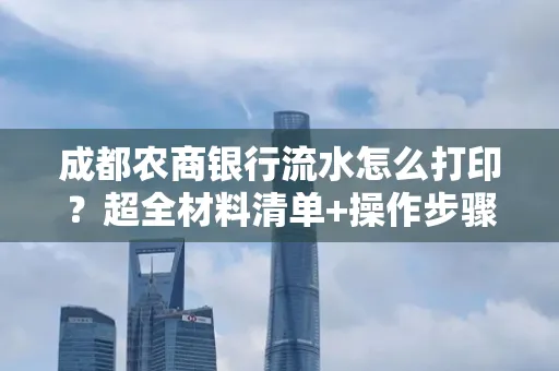 成都农商银行流水怎么打印?超全材料清单+操作步骤一目了然