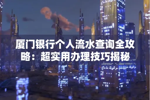 厦门银行个人流水查询全攻略:超实用办理技巧揭秘