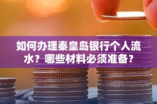 如何办理秦皇岛银行个人流水?哪些材料必须准备?