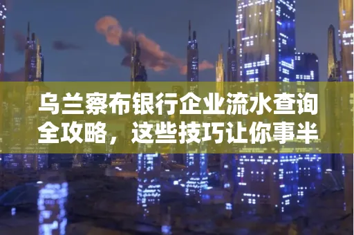 乌兰察布银行企业流水查询全攻略,这些技巧让你事半功倍