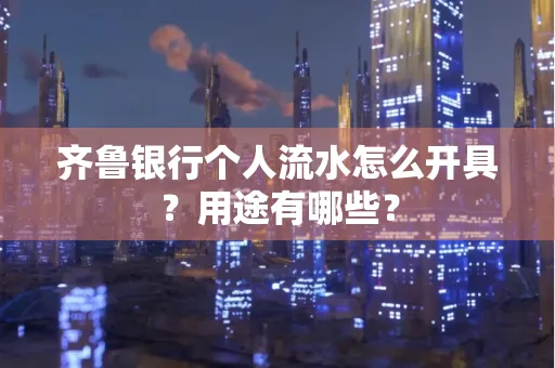 齐鲁银行个人流水怎么开具?用途有哪些?
