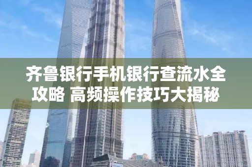 齐鲁银行手机银行查流水全攻略 高频操作技巧大揭秘