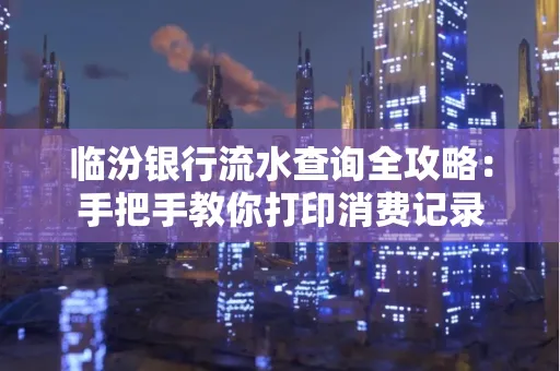 临汾银行流水查询全攻略:手把手教你打印消费记录