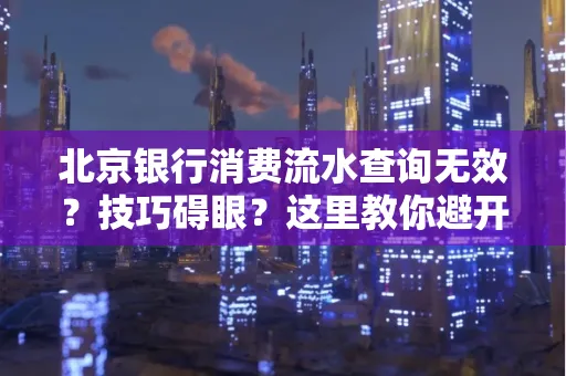 北京银行消费流水查询无效？技巧碍眼？这里教你避开雷区轻松获取！