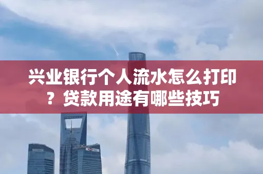 兴业银行个人流水怎么打印？贷款用途有哪些技巧