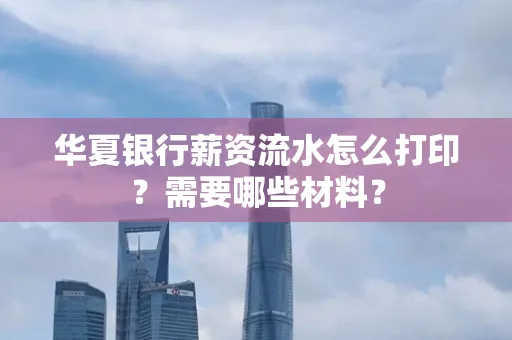 华夏银行薪资流水怎么打印？需要哪些材料？