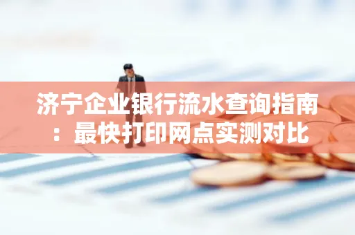 济宁企业银行流水查询指南:最快打印网点实测对比