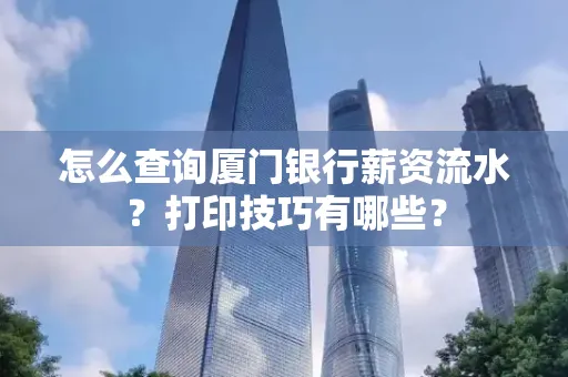 怎么查询厦门银行薪资流水？打印技巧有哪些？