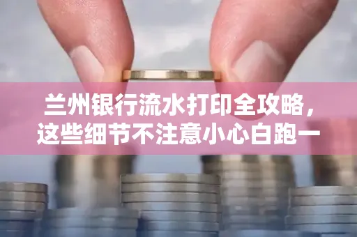 兰州银行流水打印全攻略，这些细节不注意小心白跑一趟