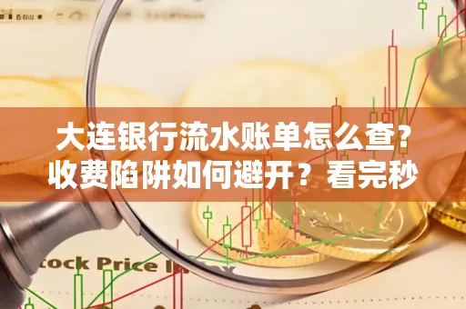 大连银行流水账单怎么查?收费陷阱如何避开?看完秒懂!