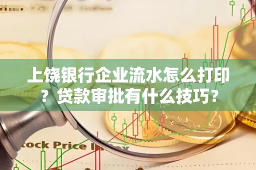 上饶银行企业流水怎么打印?贷款审批有什么技巧?