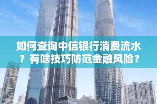 如何查询中信银行消费流水?有啥技巧防范金融风险?