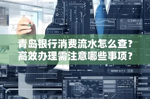 青岛银行消费流水怎么查?高效办理需注意哪些事项?