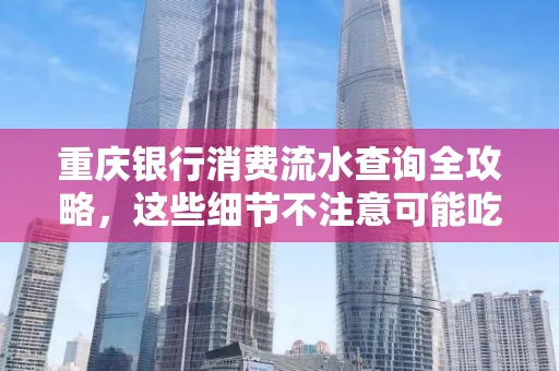 重庆银行消费流水查询全攻略,这些细节不注意可能吃大亏
