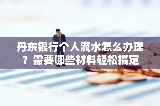 丹东银行个人流水怎么办理?需要哪些材料轻松搞定