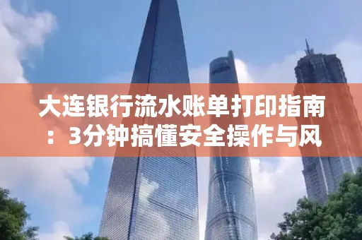 大连银行流水账单打印指南：3分钟搞懂安全操作与风险防范