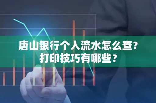 唐山银行个人流水怎么查?打印技巧有哪些?