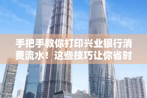 手把手教你打印兴业银行消费流水！这些技巧让你省时又省力