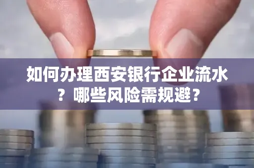 如何办理西安银行企业流水?哪些风险需规避?