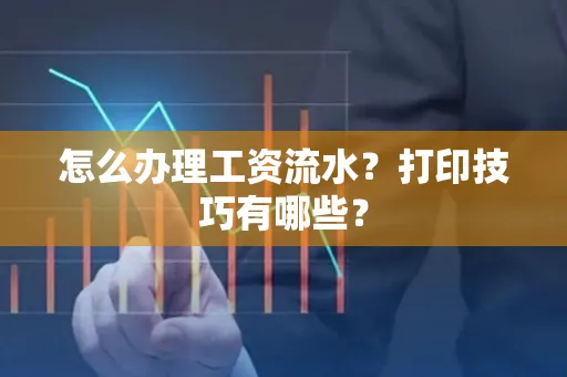 怎么办理工资流水?打印技巧有哪些?