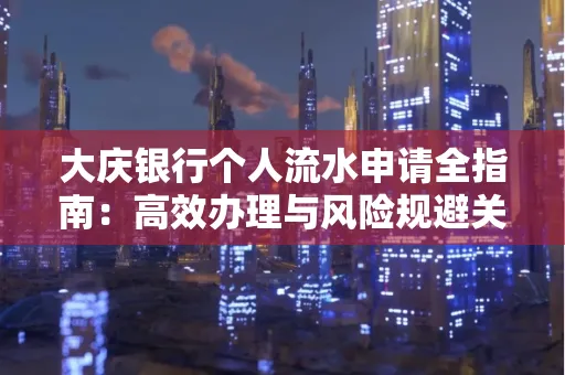 大庆银行个人流水申请全指南：高效办理与风险规避关键攻略