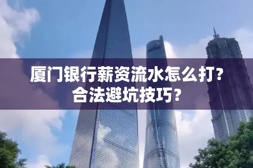 厦门银行薪资流水怎么打？合法避坑技巧？