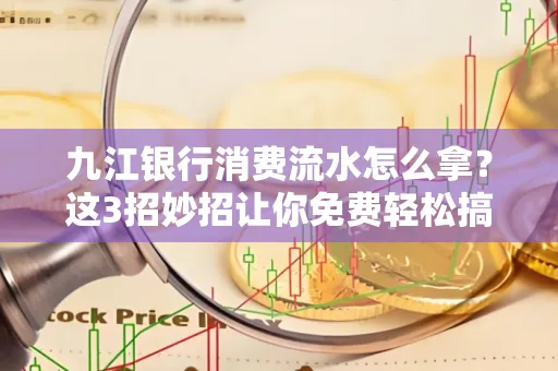 九江银行消费流水怎么拿？这3招妙招让你免费轻松搞定
