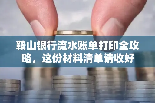 鞍山银行流水账单打印全攻略,这份材料清单请收好
