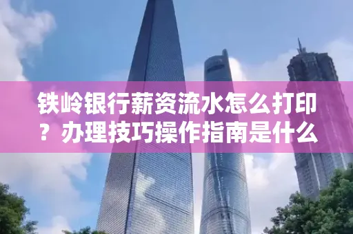 铁岭银行薪资流水怎么打印?办理技巧操作指南是什么?