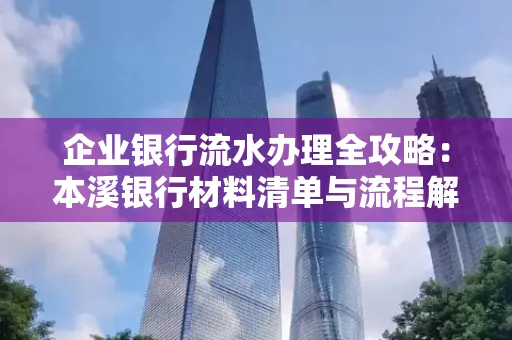 企业银行流水办理全攻略:本溪银行材料清单与流程解析