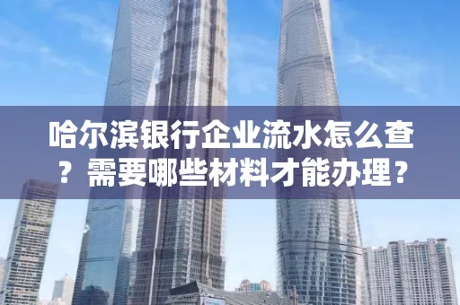 哈尔滨银行企业流水怎么查?需要哪些材料才能办理?
