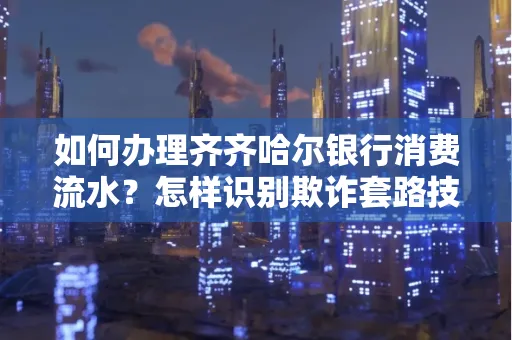 如何办理齐齐哈尔银行消费流水?怎样识别欺诈套路技巧?