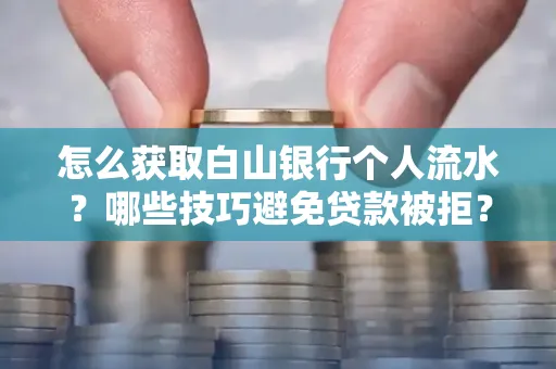 怎么获取白山银行个人流水?哪些技巧避免贷款被拒?