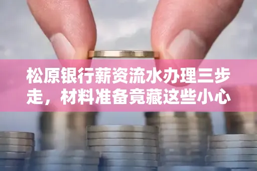 松原银行薪资流水办理三步走,材料准备竟藏这些小心机