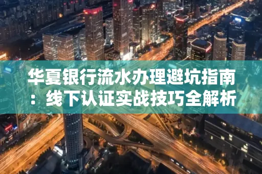 华夏银行流水办理避坑指南:线下认证实战技巧全解析