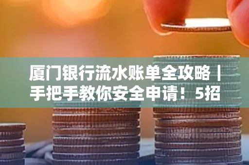 厦门银行流水账单全攻略|手把手教你安全申请!5招识破假账单陷阱