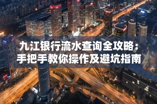 九江银行流水查询全攻略:手把手教你操作及避坑指南