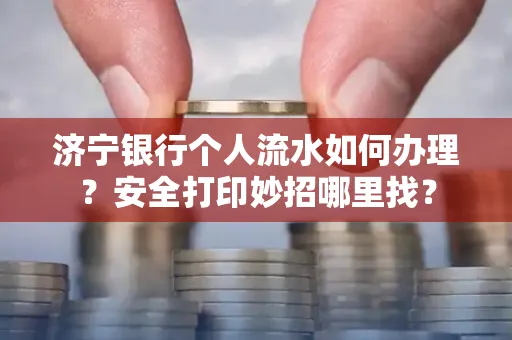 济宁银行个人流水如何办理?安全打印妙招哪里找?